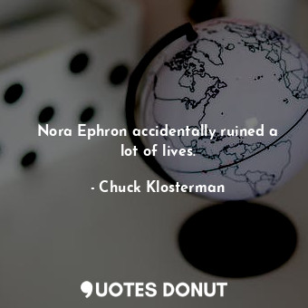  Nora Ephron accidentally ruined a lot of lives.... - Chuck Klosterman - Quotes Donut