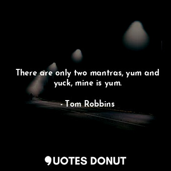 There are only two mantras, yum and yuck, mine is yum.