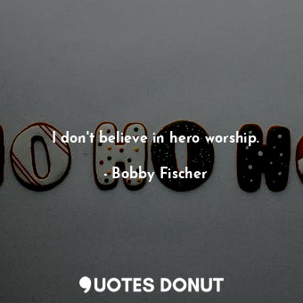I don&#39;t believe in hero worship.