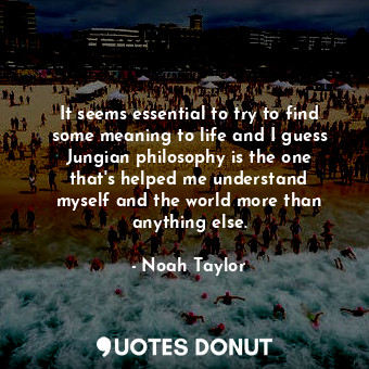  It seems essential to try to find some meaning to life and I guess Jungian philo... - Noah Taylor - Quotes Donut