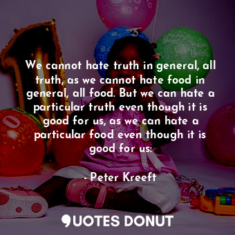 We cannot hate truth in general, all truth, as we cannot hate food in general, all food. But we can hate a particular truth even though it is good for us, as we can hate a particular food even though it is good for us: