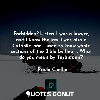 Forbidden? Listen, I was a lawyer, and I know the law. I was also a Catholic, and I used to know whole sections of the Bible by heart. What do you mean by ‘forbidden’?