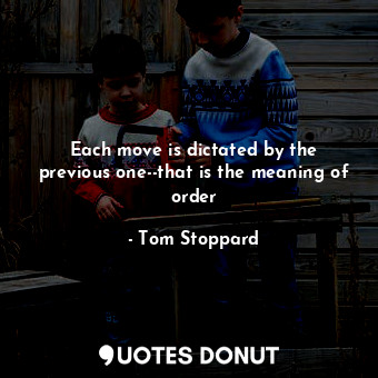  Each move is dictated by the previous one--that is the meaning of order... - Tom Stoppard - Quotes Donut