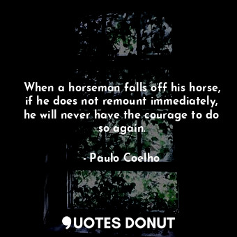 When a horseman falls off his horse, if he does not remount immediately, he will never have the courage to do so again.