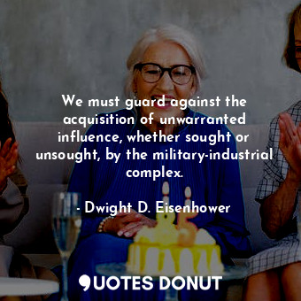  We must guard against the acquisition of unwarranted influence, whether sought o... - Dwight D. Eisenhower - Quotes Donut