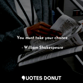 You must take your chance.