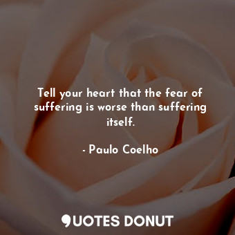  Tell your heart that the fear of suffering is worse than suffering itself.... - Paulo Coelho - Quotes Donut