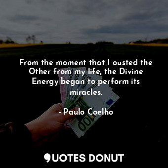 From the moment that I ousted the Other from my life, the Divine Energy began to perform its miracles.