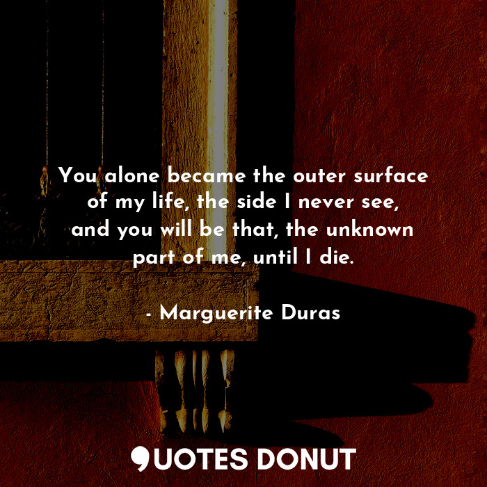  You alone became the outer surface of my life, the side I never see, and you wil... - Marguerite Duras - Quotes Donut
