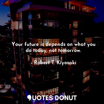  Your future is depends on what you do today, not tomorrow.... - Robert T. Kiyosaki - Quotes Donut