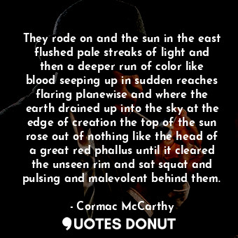  They rode on and the sun in the east flushed pale streaks of light and then a de... - Cormac McCarthy - Quotes Donut