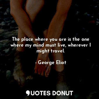  The place where you are is the one where my mind must live, wherever I might tra... - George Eliot - Quotes Donut