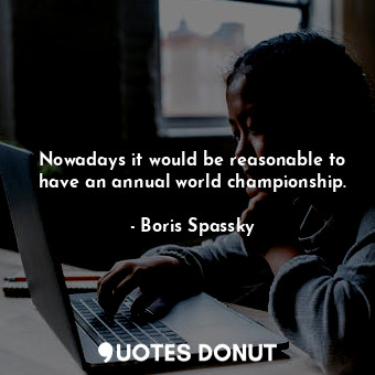  Nowadays it would be reasonable to have an annual world championship.... - Boris Spassky - Quotes Donut