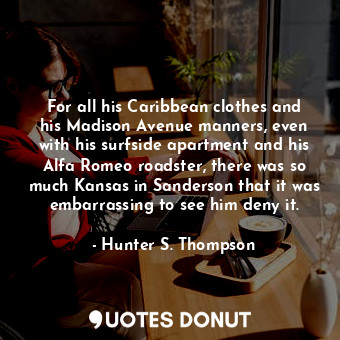 For all his Caribbean clothes and his Madison Avenue manners, even with his surfside apartment and his Alfa Romeo roadster, there was so much Kansas in Sanderson that it was embarrassing to see him deny it.