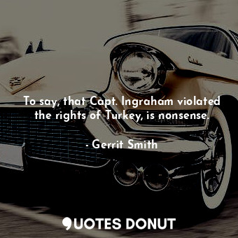  To say, that Capt. Ingraham violated the rights of Turkey, is nonsense.... - Gerrit Smith - Quotes Donut