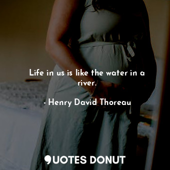 Life in us is like the water in a river.