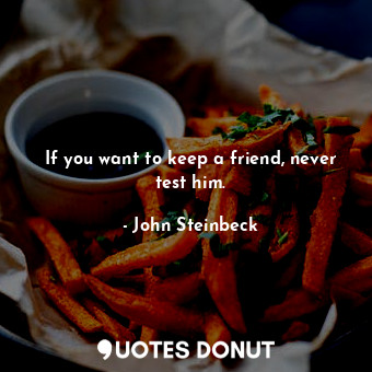 If you want to keep a friend, never test him.