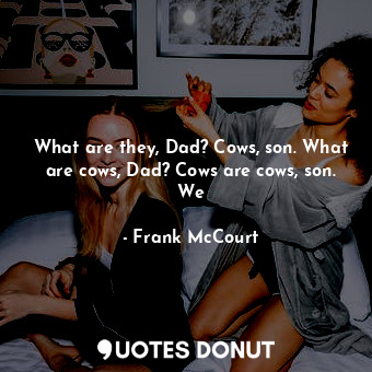  What are they, Dad? Cows, son. What are cows, Dad? Cows are cows, son. We... - Frank McCourt - Quotes Donut