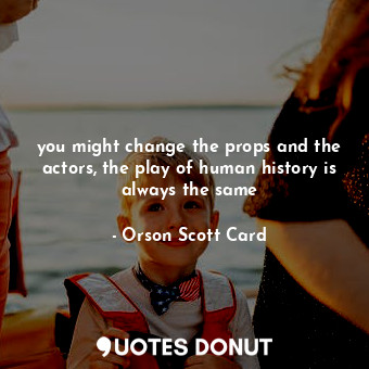 you might change the props and the actors, the play of human history is always the same