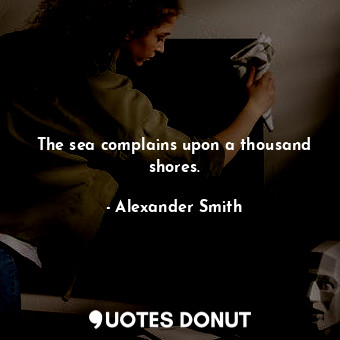  The sea complains upon a thousand shores.... - Alexander Smith - Quotes Donut