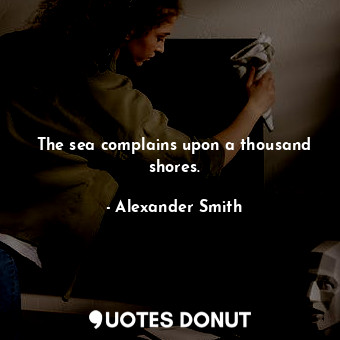 The sea complains upon a thousand shores.