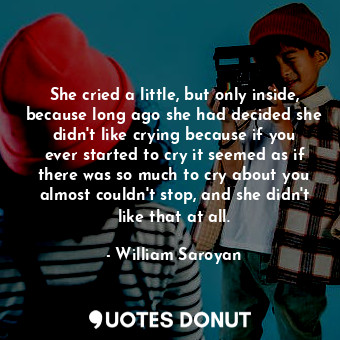  She cried a little, but only inside, because long ago she had decided she didn't... - William Saroyan - Quotes Donut