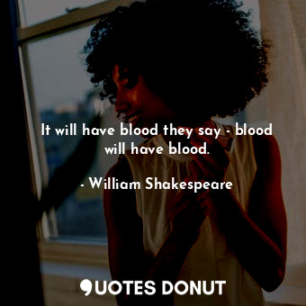 It will have blood they say - blood will have blood.