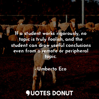  If a student works rigorously, no topic is truly foolish, and the student can dr... - Umberto Eco - Quotes Donut