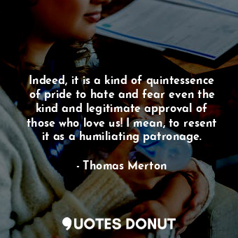 Indeed, it is a kind of quintessence of pride to hate and fear even the kind and legitimate approval of those who love us! I mean, to resent it as a humiliating patronage.