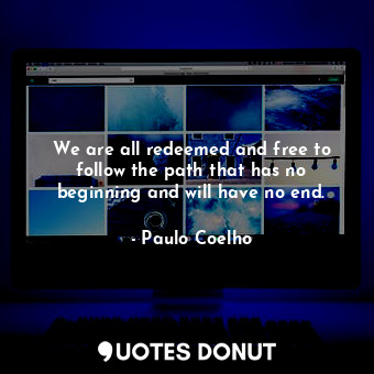 We are all redeemed and free to follow the path that has no beginning and will have no end.