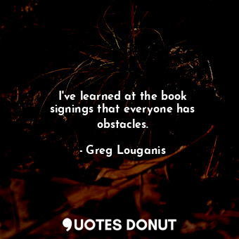  I&#39;ve learned at the book signings that everyone has obstacles.... - Greg Louganis - Quotes Donut