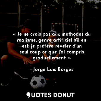 « Je ne crois pas aux méthodes du réalisme, genre artificiel s'il en est; je préfère révéler d'un seul coup ce que j'ai compris graduellement. »