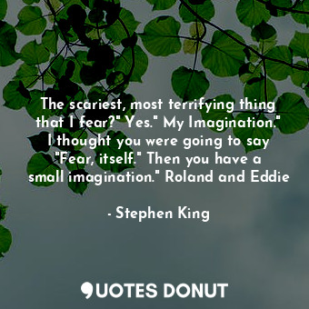The scariest, most terrifying thing that I fear?" Yes." My Imagination." I thought you were going to say "Fear, itself." Then you have a small imagination." Roland and Eddie