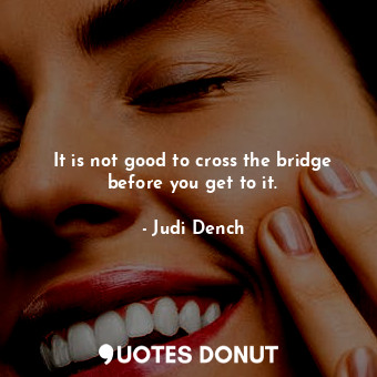  It is not good to cross the bridge before you get to it.... - Judi Dench - Quotes Donut