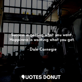 Success is getting what you want.. Happiness is wanting what you get.