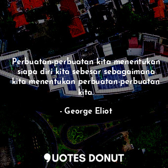  Perbuatan-perbuatan kita menentukan siapa diri kita sebesar sebagaimana kita men... - George Eliot - Quotes Donut