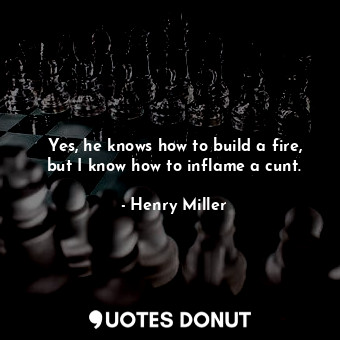  Yes, he knows how to build a fire, but I know how to inflame a cunt.... - Henry Miller - Quotes Donut