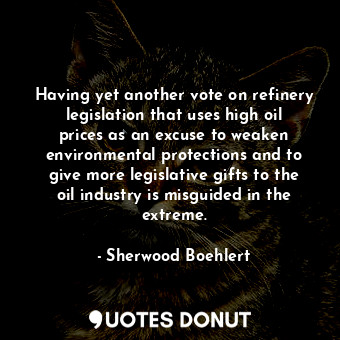 Having yet another vote on refinery legislation that uses high oil prices as an excuse to weaken environmental protections and to give more legislative gifts to the oil industry is misguided in the extreme.