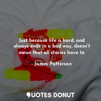 Just because life is hard, and always ends in a bad way, doesn't mean that all stories have to