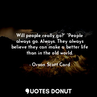 Will people really go?” “People always go. Always. They always believe they can make a better life than in the old world.