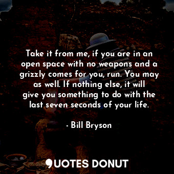 Take it from me, if you are in an open space with no weapons and a grizzly comes... - Bill Bryson - Quotes Donut