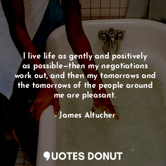  I live life as gently and positively as possible—then my negotiations work out, ... - James Altucher - Quotes Donut