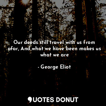  Our deeds still travel with us from afar, And what we have been makes us what we... - George Eliot - Quotes Donut