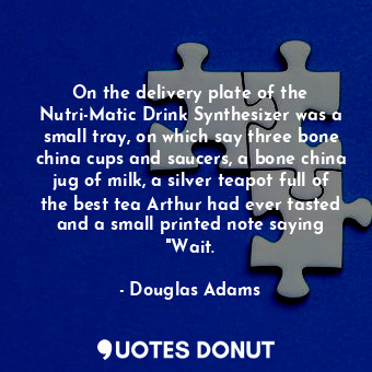 On the delivery plate of the Nutri-Matic Drink Synthesizer was a small tray, on which say three bone china cups and saucers, a bone china jug of milk, a silver teapot full of the best tea Arthur had ever tasted and a small printed note saying "Wait.