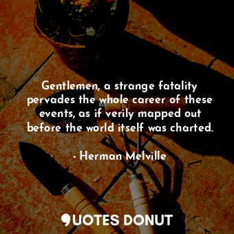 Gentlemen, a strange fatality pervades the whole career of these events, as if verily mapped out before the world itself was charted.