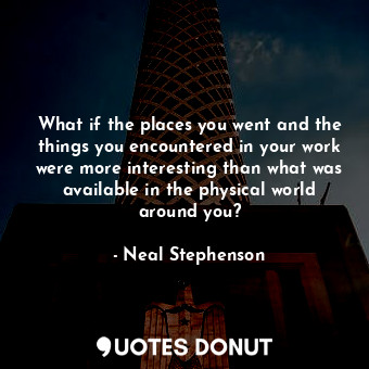  What if the places you went and the things you encountered in your work were mor... - Neal Stephenson - Quotes Donut