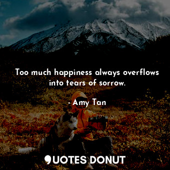 Too much happiness always overflows into tears of sorrow.