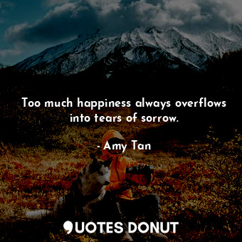  Too much happiness always overflows into tears of sorrow.... - Amy Tan - Quotes Donut