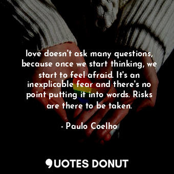 love doesn't ask many questions, because once we start thinking, we start to feel afraid. It's an inexplicable fear and there's no point putting it into words. Risks are there to be taken.