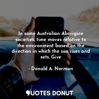 In some Australian Aborigine societies, time moves relative to the environment based on the direction in which the sun rises and sets. Give